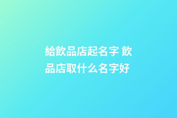 給飲品店起名字 飲品店取什么名字好-第1張-店鋪起名-玄機派